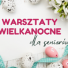 Warsztaty wielkanocne dla Seniorów!